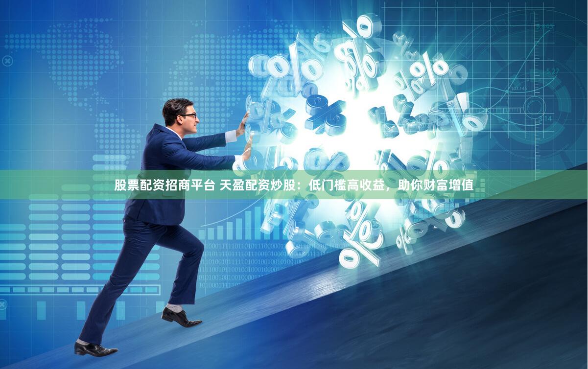 股票配资招商平台 天盈配资炒股：低门槛高收益，助你财富增值