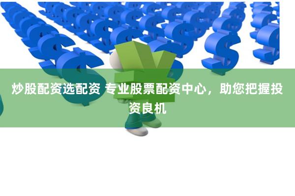 炒股配资选配资 专业股票配资中心，助您把握投资良机