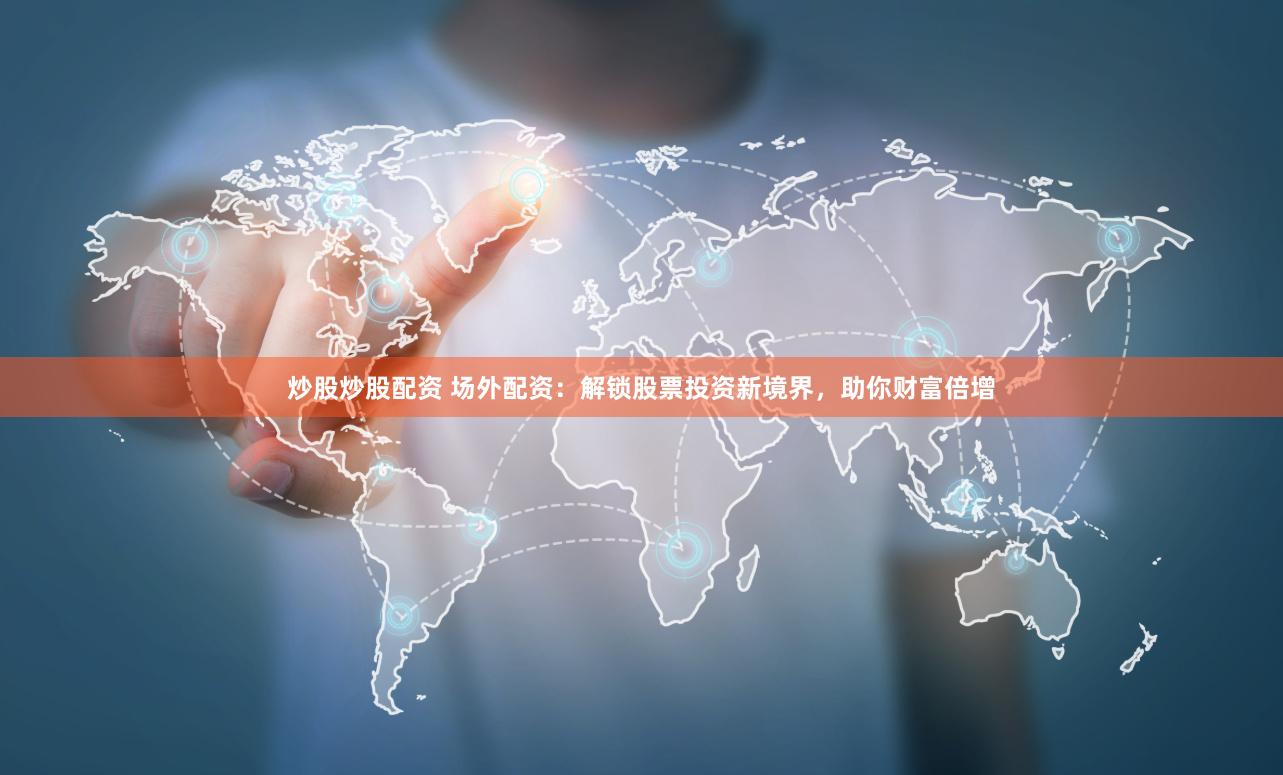 炒股炒股配资 场外配资：解锁股票投资新境界，助你财富倍增