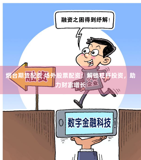 烟台期货配资 场外股票配资：解锁杠杆投资，助力财富增长