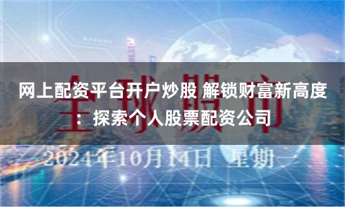 网上配资平台开户炒股 解锁财富新高度：探索个人股票配资公司