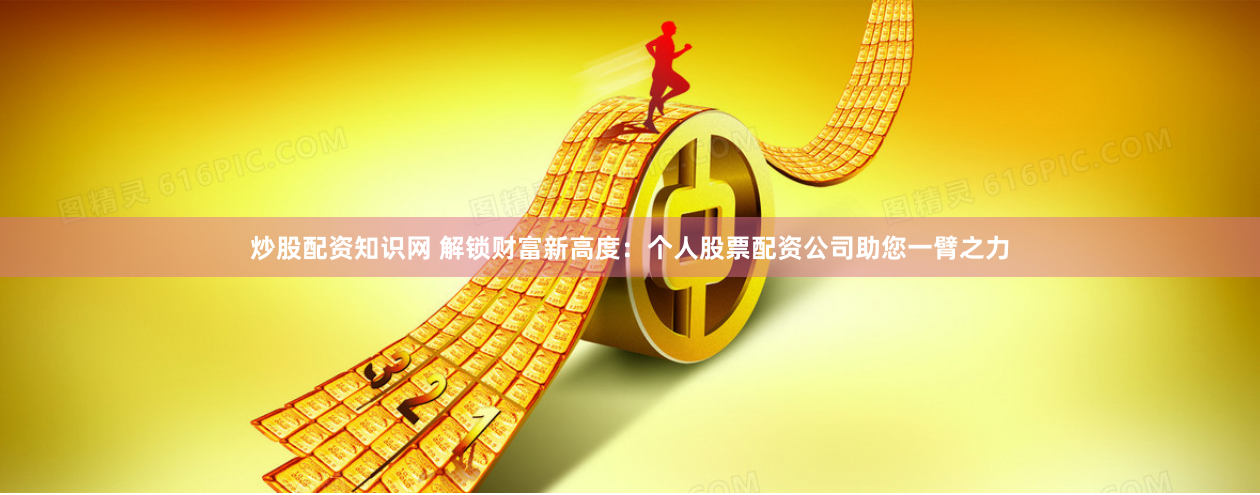 炒股配资知识网 解锁财富新高度：个人股票配资公司助您一臂之力