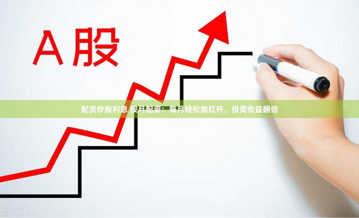 配资炒股利息 按月配资：每月轻松加杠杆，投资收益翻倍