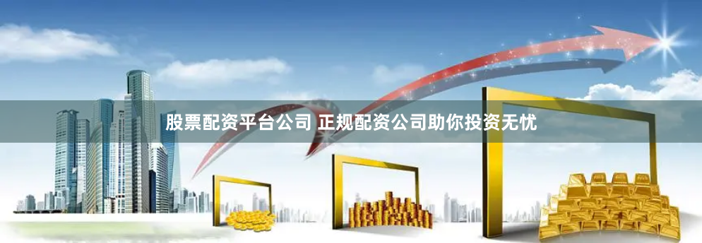股票配资平台公司 正规配资公司助你投资无忧