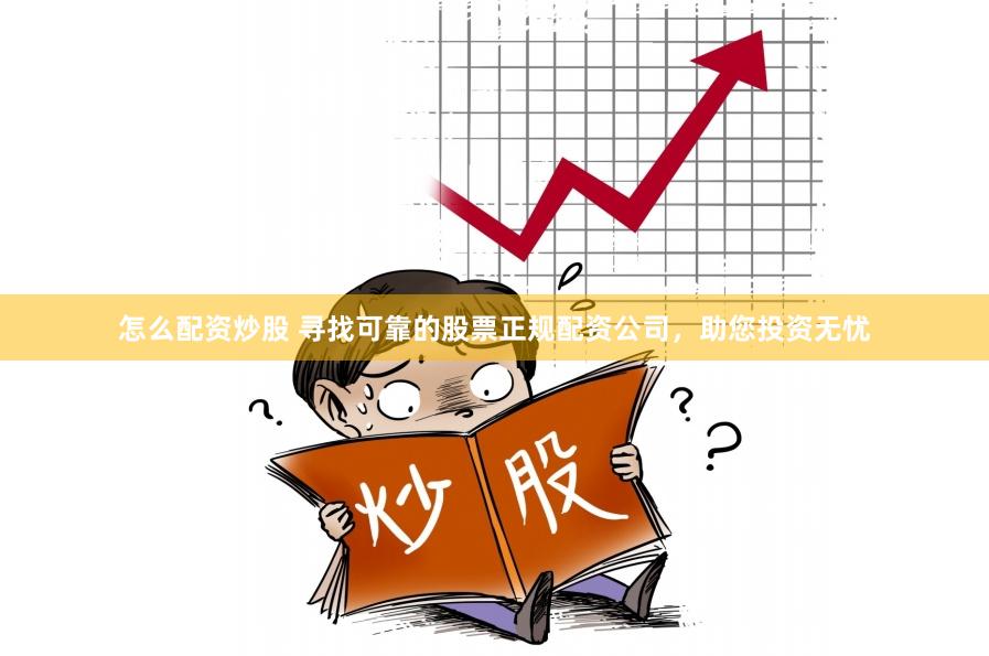怎么配资炒股 寻找可靠的股票正规配资公司，助您投资无忧