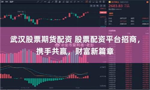 武汉股票期货配资 股票配资平台招商，携手共赢，财富新篇章