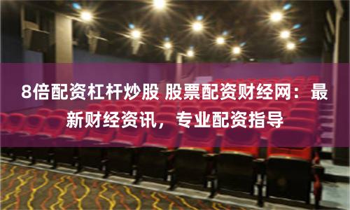 8倍配资杠杆炒股 股票配资财经网：最新财经资讯，专业配资指导