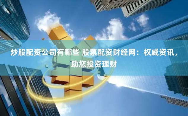 炒股配资公司有哪些 股票配资财经网：权威资讯，助您投资理财
