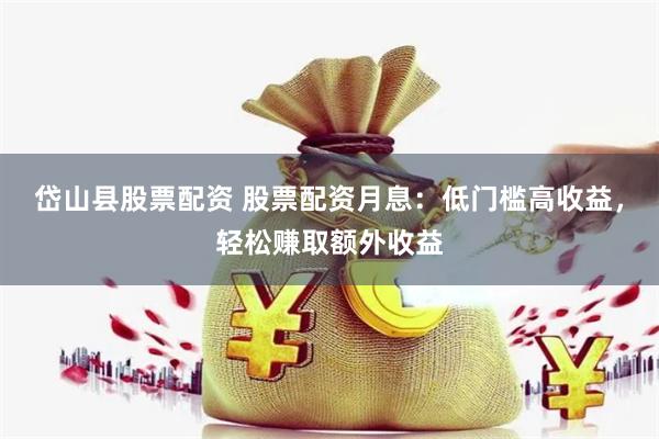 岱山县股票配资 股票配资月息：低门槛高收益，轻松赚取额外收益