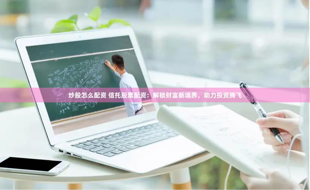 炒股怎么配资 信托股票配资：解锁财富新境界，助力投资腾飞