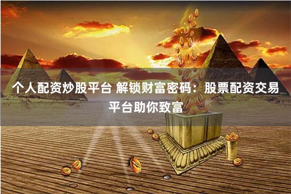 个人配资炒股平台 解锁财富密码：股票配资交易平台助你致富
