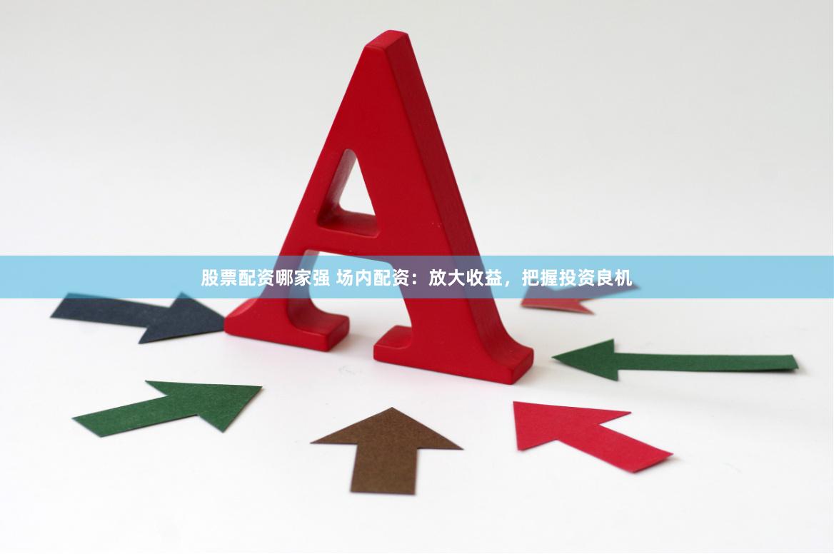 股票配资哪家强 场内配资：放大收益，把握投资良机