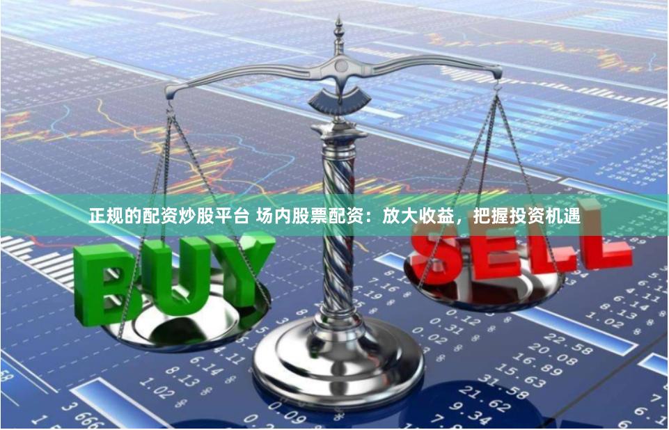 正规的配资炒股平台 场内股票配资：放大收益，把握投资机遇