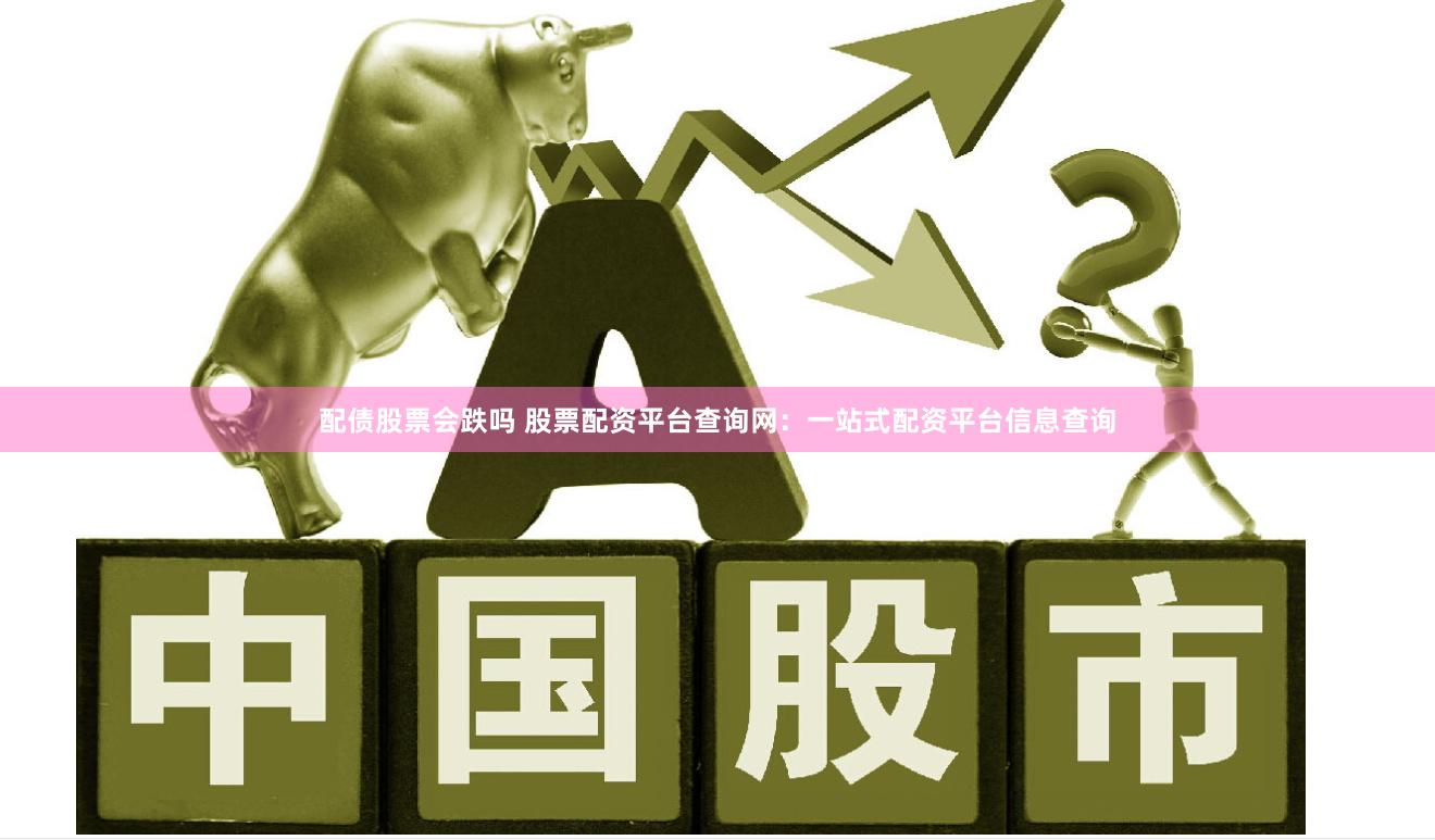 配债股票会跌吗 股票配资平台查询网：一站式配资平台信息查询