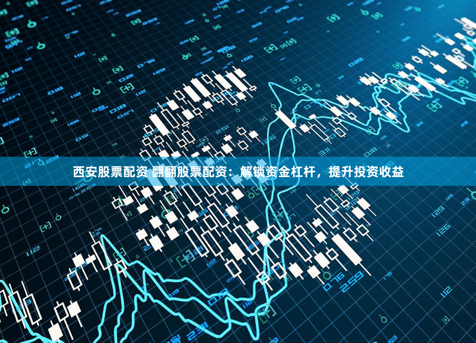 西安股票配资 翻翻股票配资：解锁资金杠杆，提升投资收益