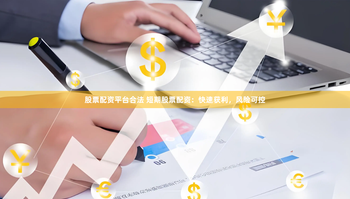 股票配资平台合法 短期股票配资：快速获利，风险可控