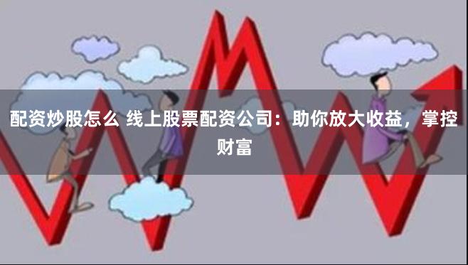 配资炒股怎么 线上股票配资公司：助你放大收益，掌控财富