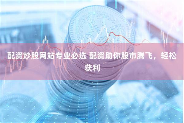 配资炒股网站专业必选 配资助你股市腾飞,轻松获利