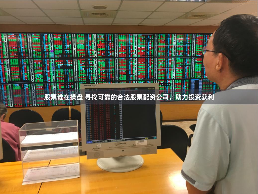 股票谁在操盘 寻找可靠的合法股票配资公司，助力投资获利