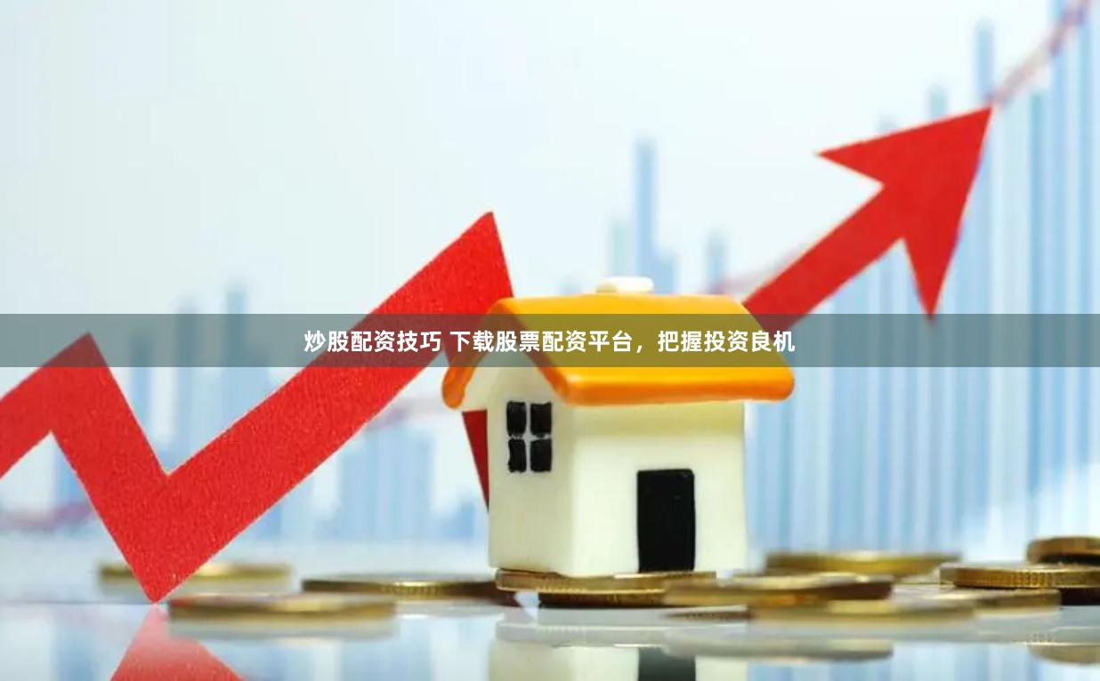 炒股配资技巧 下载股票配资平台，把握投资良机