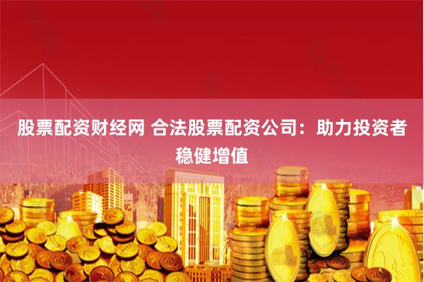 股票配资财经网 合法股票配资公司：助力投资者稳健增值