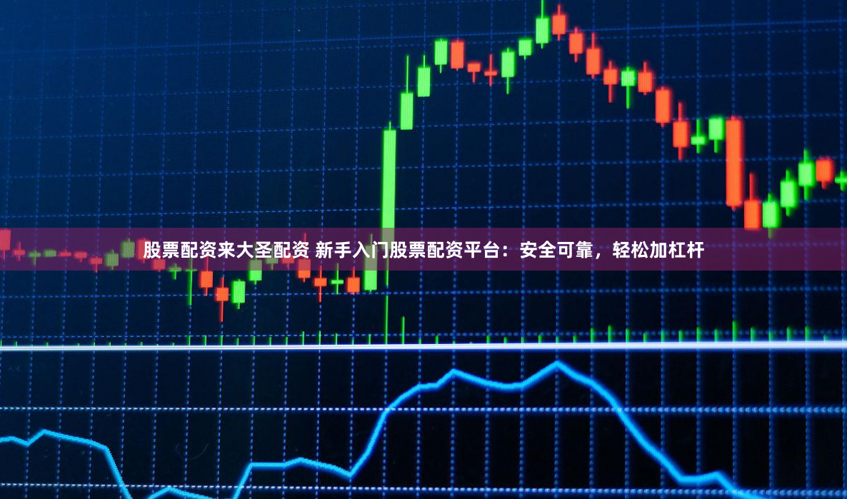 股票配资来大圣配资 新手入门股票配资平台：安全可靠，轻松加杠杆