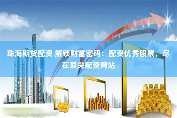 珠海期货配资 解锁财富密码：配资优秀股票，尽在顶尖配资网站