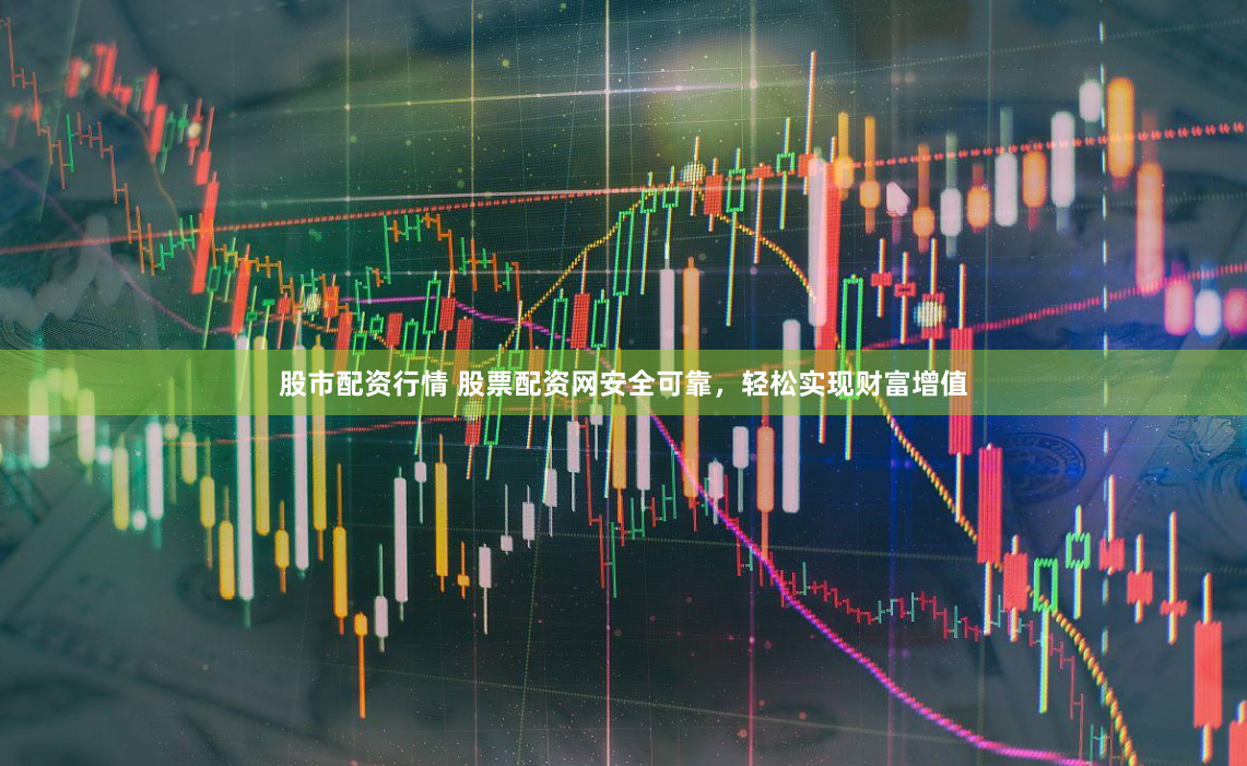 股市配资行情 股票配资网安全可靠，轻松实现财富增值