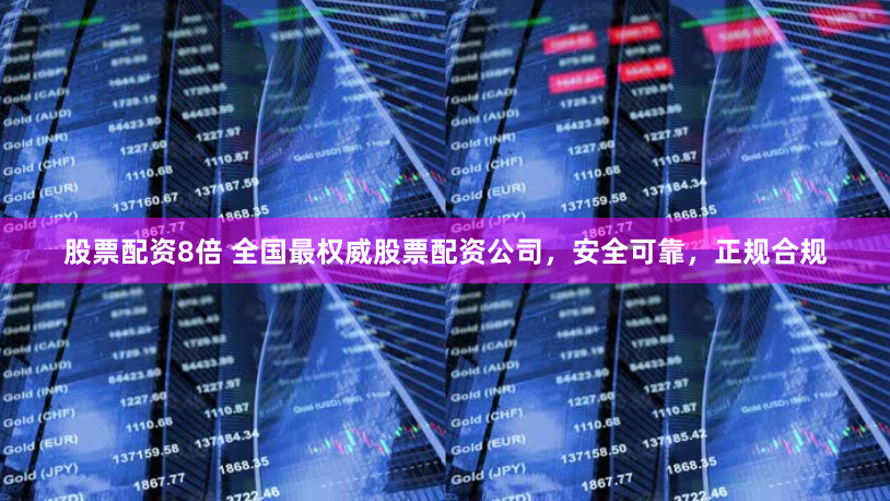 股票配资8倍 全国最权威股票配资公司，安全可靠，正规合规