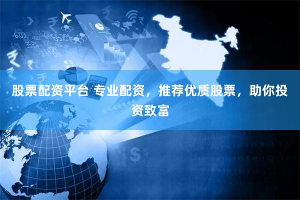 股票配资平台 专业配资，推荐优质股票，助你投资致富