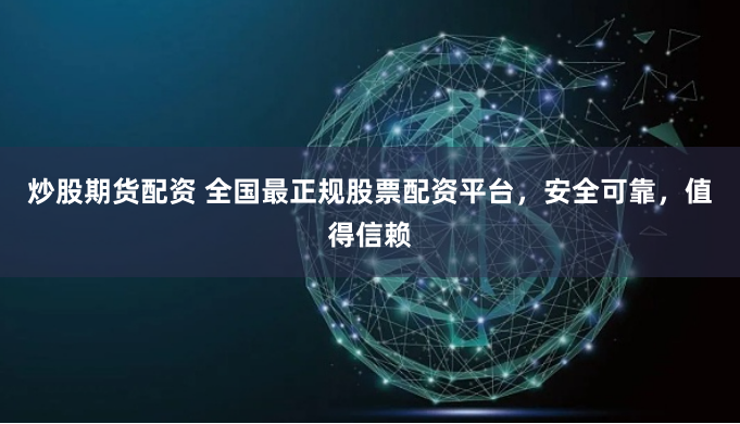 炒股期货配资 全国最正规股票配资平台，安全可靠，值得信赖