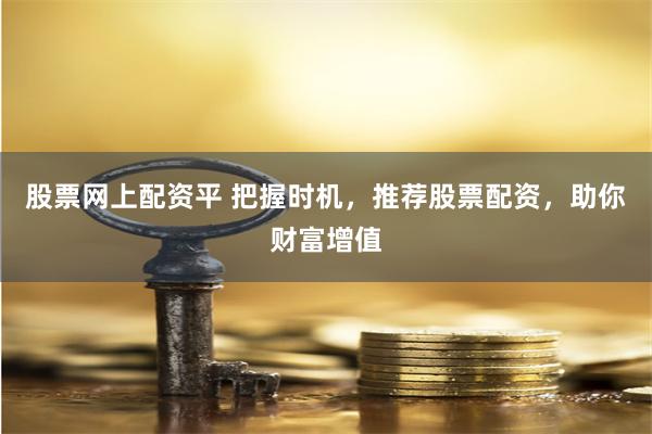 股票网上配资平 把握时机，推荐股票配资，助你财富增值
