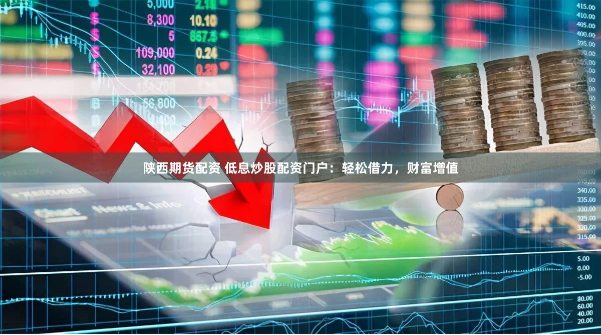 陕西期货配资 低息炒股配资门户：轻松借力，财富增值