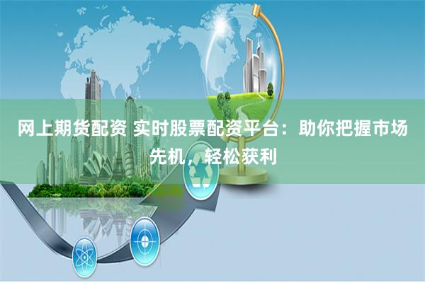 网上期货配资 实时股票配资平台：助你把握市场先机，轻松获利