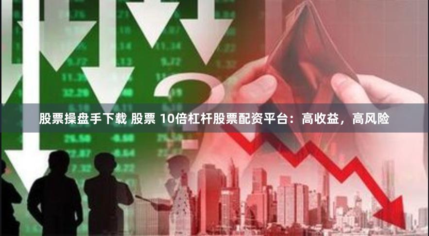 股票操盘手下载 股票 10倍杠杆股票配资平台：高收益，高风险