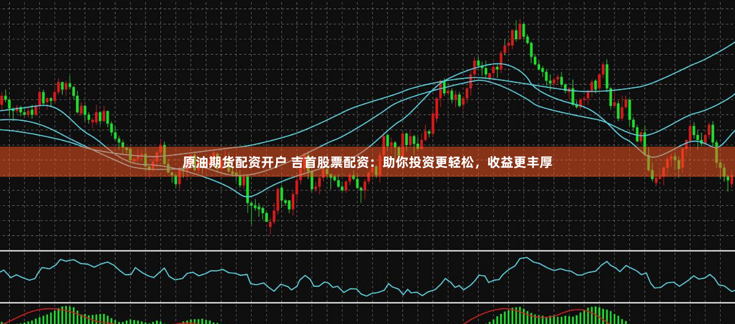 原油期货配资开户 吉首股票配资：助你投资更轻松，收益更丰厚