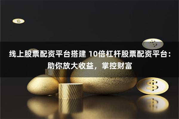 线上股票配资平台搭建 10倍杠杆股票配资平台：助你放大收益，掌控财富