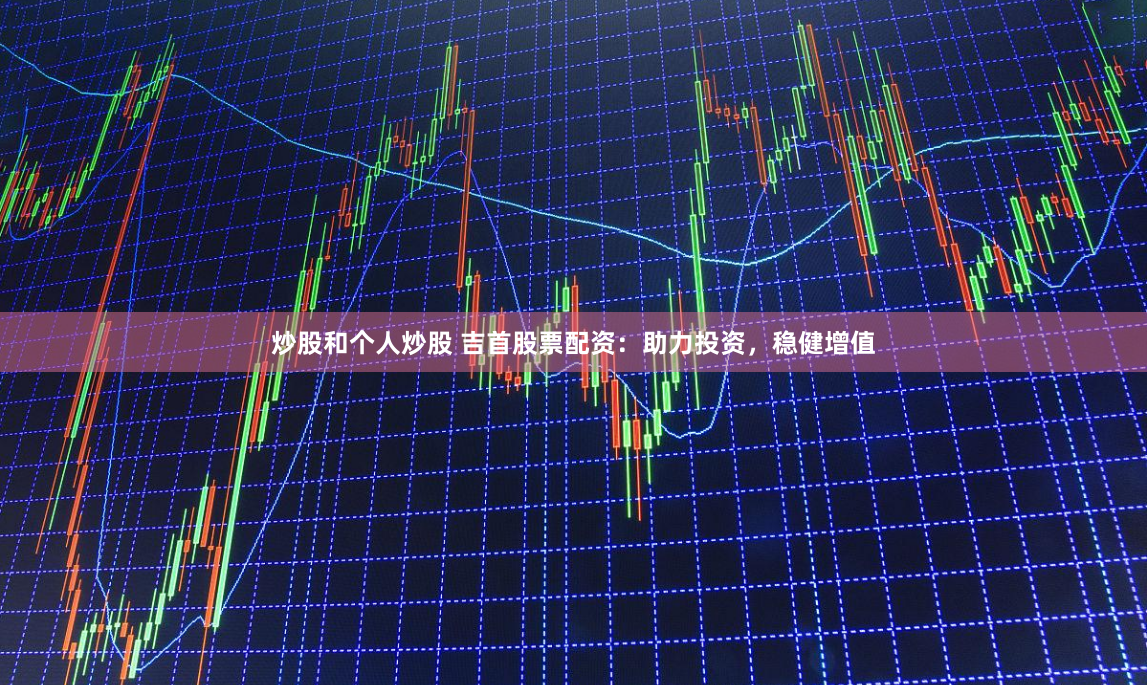 炒股和个人炒股 吉首股票配资：助力投资，稳健增值