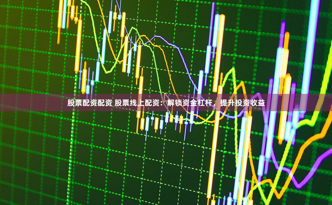股票配资配资 股票线上配资：解锁资金杠杆，提升投资收益