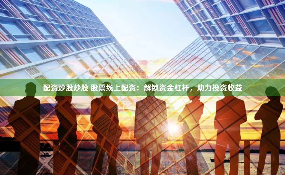 配资炒股炒股 股票线上配资：解锁资金杠杆，助力投资收益