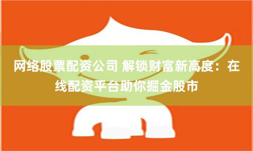 网络股票配资公司 解锁财富新高度：在线配资平台助你掘金股市