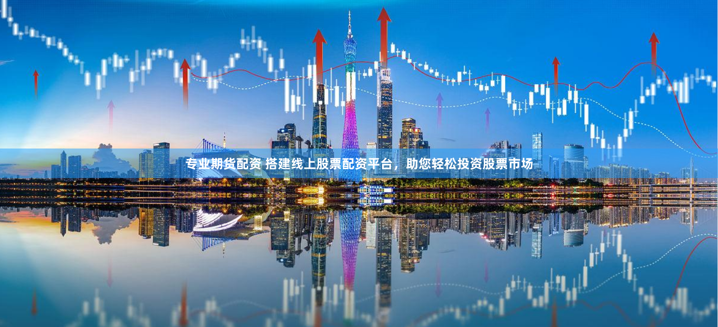 专业期货配资 搭建线上股票配资平台，助您轻松投资股票市场