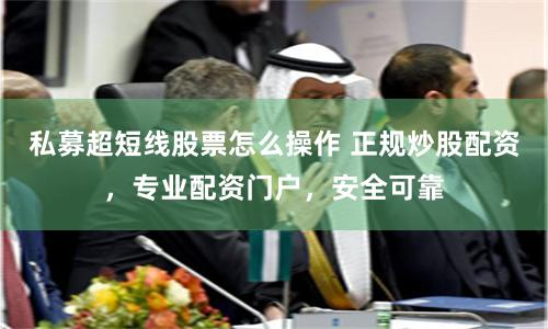 私募超短线股票怎么操作 正规炒股配资，专业配资门户，安全可靠