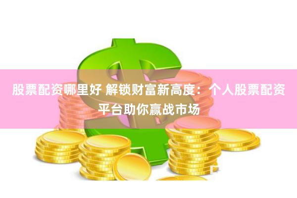 股票配资哪里好 解锁财富新高度：个人股票配资平台助你赢战市场
