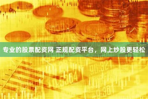 专业的股票配资网 正规配资平台，网上炒股更轻松