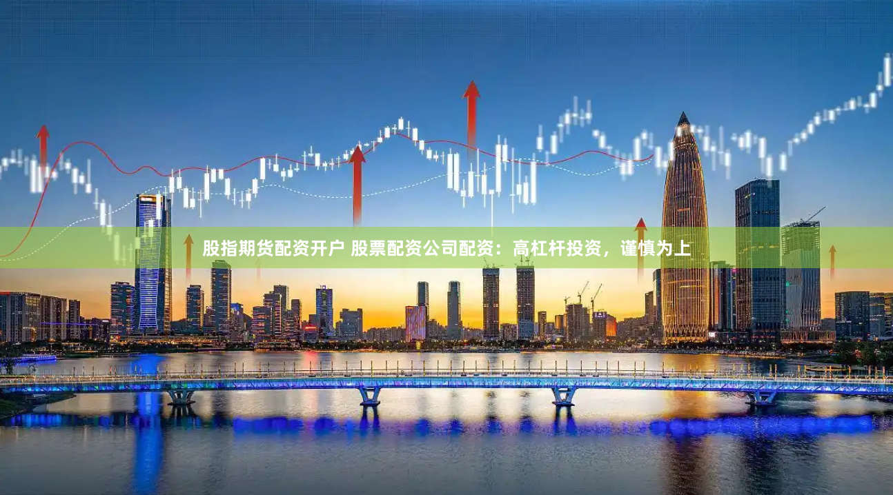 股指期货配资开户 股票配资公司配资：高杠杆投资，谨慎为上