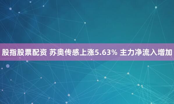 股指股票配资 苏奥传感上涨5.63% 主力净流入增加