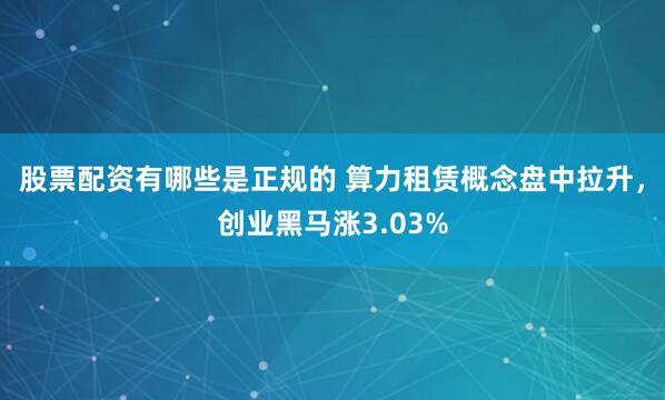 股票配资有哪些是正规的 算力租赁概念盘中拉升，创业黑马涨3.03%