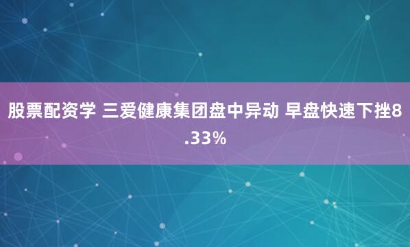 股票配资学 三爱健康集团盘中异动 早盘快速下挫8.33%