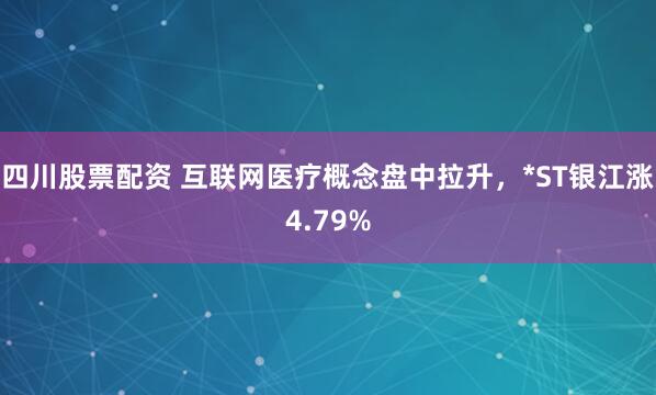 四川股票配资 互联网医疗概念盘中拉升，*ST银江涨4.79%